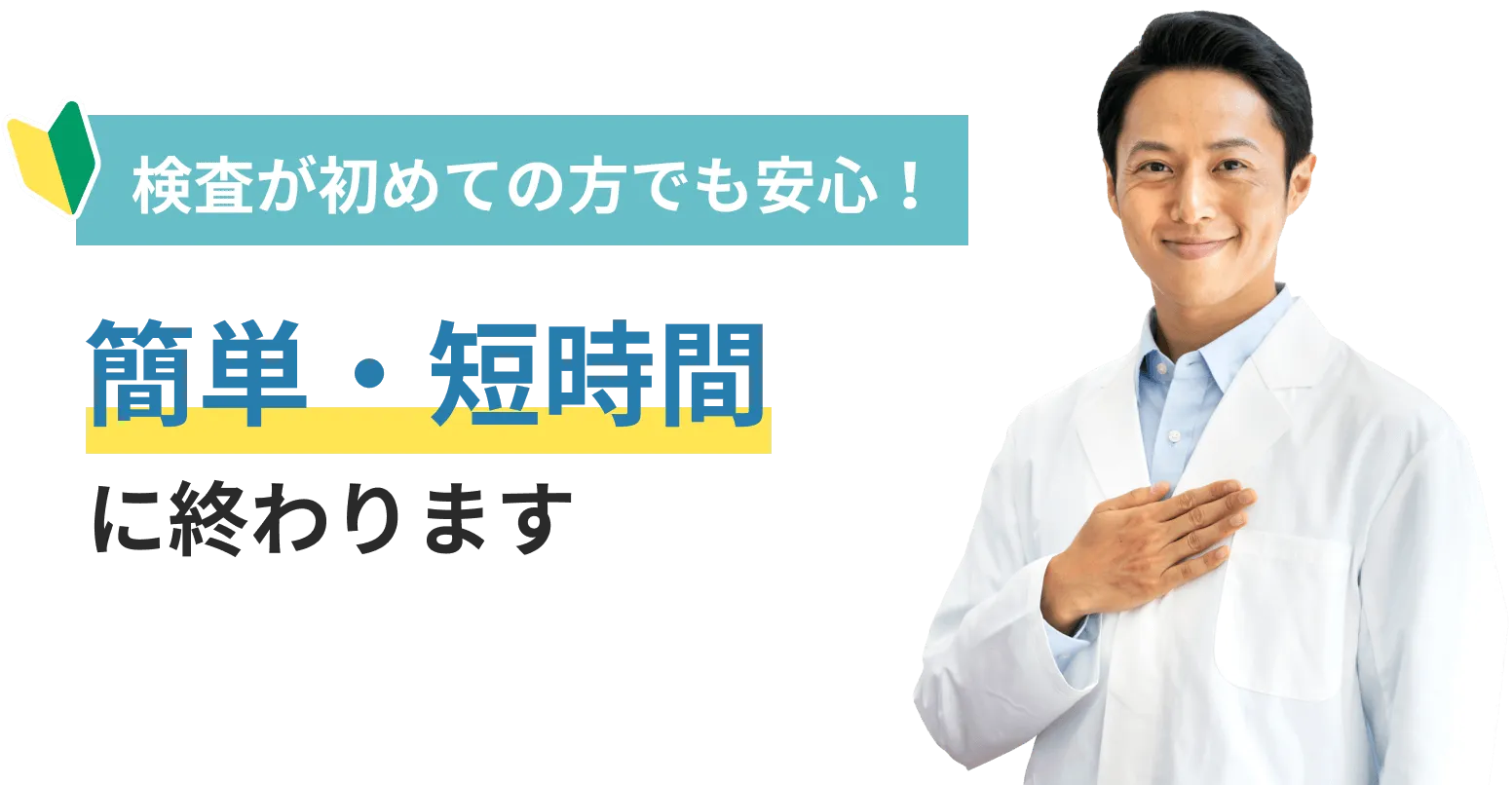 検査が初めての方でも安心！ 簡単・短時間に終わります