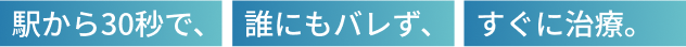 駅から30秒で、誰にもバレず、すぐに治療。