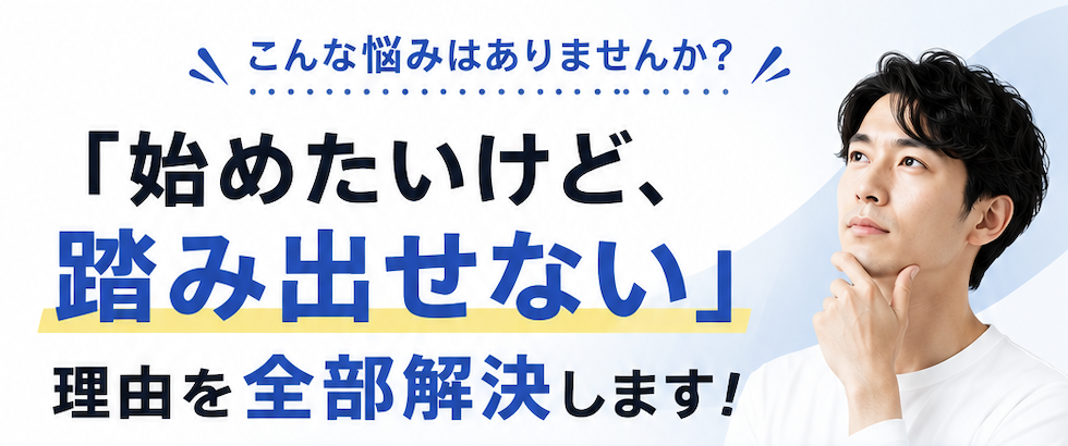 始めたいけど踏み出せない 理由を全部解決します!
