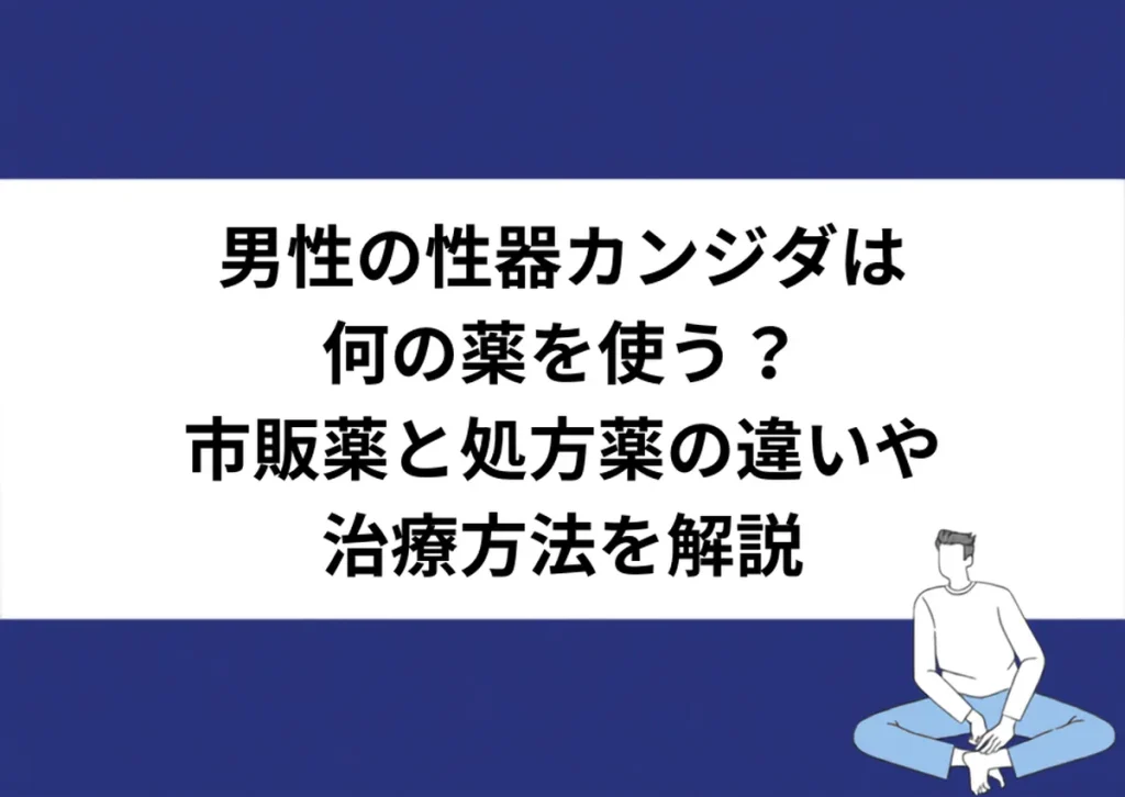 男性の性器カンジダは何の薬を使う?市販薬と処方薬の違いや治療方法を解説|川崎検査クリニック