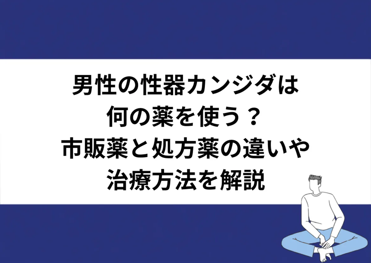 男性の性器カンジダは何の薬を使う？市販薬と処方薬の違いや治療方法を解説｜川崎検査クリニック