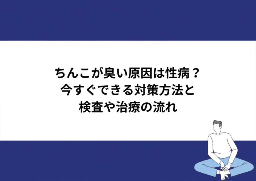ちんこが臭い原因は性病？今すぐできる対策方法と検査や治療の流れ｜川崎検査クリニック