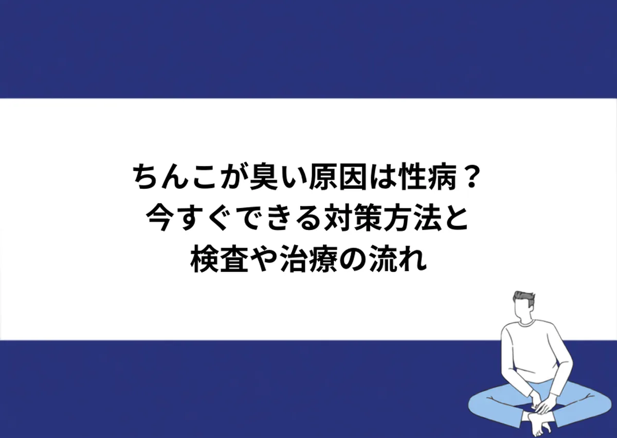 ちんこが臭い原因は性病？今すぐできる対策方法と検査や治療の流れ｜川崎検査クリニック