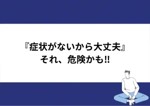 「『症状がないから大丈夫』／それ、危険かも‼」と記載したアイキャッチ｜川崎検査クリニック