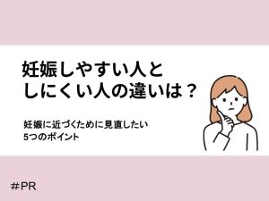 妊娠しやすい人としにくい人の違いは？妊娠に近づくために見直したいポイント