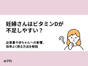 妊婦さんはビタミンDが不足しやすい？必要量・赤ちゃんへの影響・効率よく摂る方法